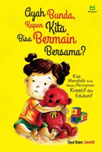 Ayah Bunda, Kapan Kita Bisa Bermain Bersama? : Kiat Mendidik Anak Melalui Permainan Kreatif dan Edukatif